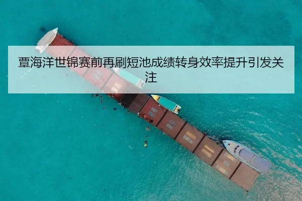 覃海洋世锦赛前再刷短池成绩转身效率提升引发关注